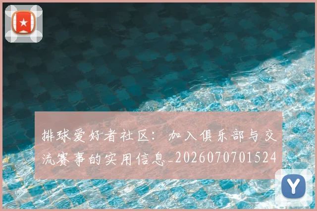 排球爱好者社区:加入俱乐部与交流赛事的实用信息_20260707015240_20260723183509