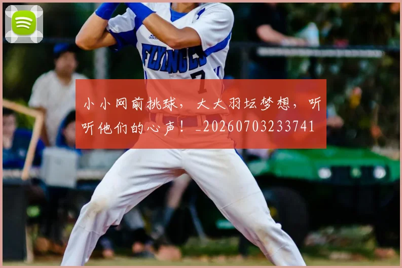 小小网前挑球，大大羽坛梦想，听听他们的心声！_20260703233741