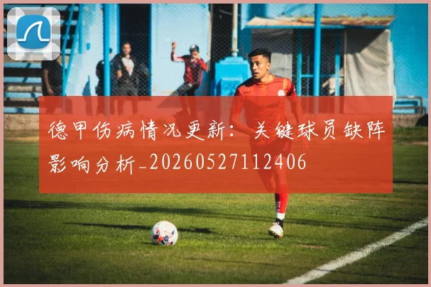 德甲伤病情况更新：关键球员缺阵影响分析_20260527112406