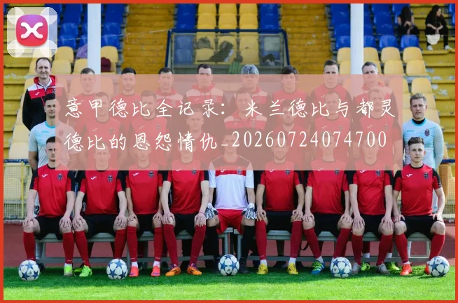 意甲德比全记录:米兰德比与都灵德比的恩怨情仇_20260724074700