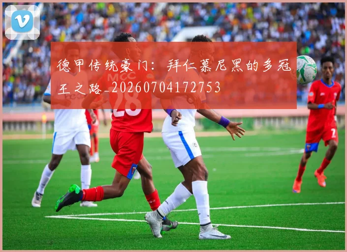 德甲传统豪门:拜仁慕尼黑的多冠王之路_20260704172753