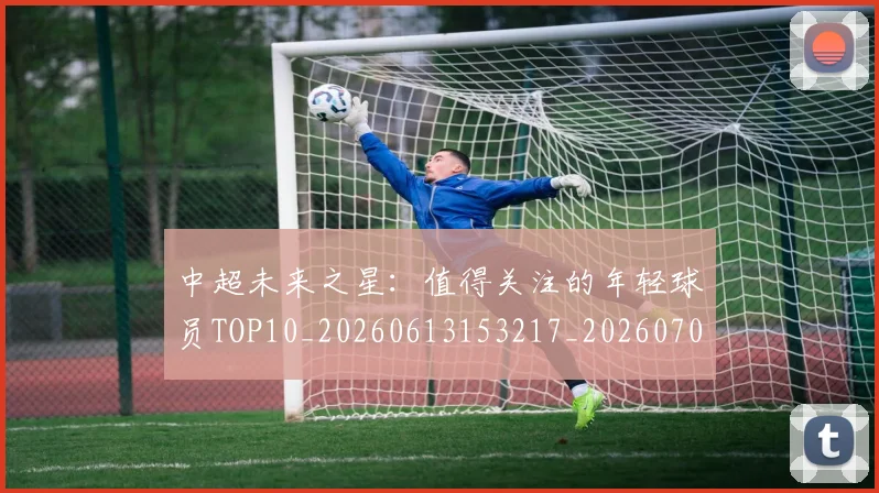 中超未来之星：值得关注的年轻球员TOP10_20260613153217_20260703204536