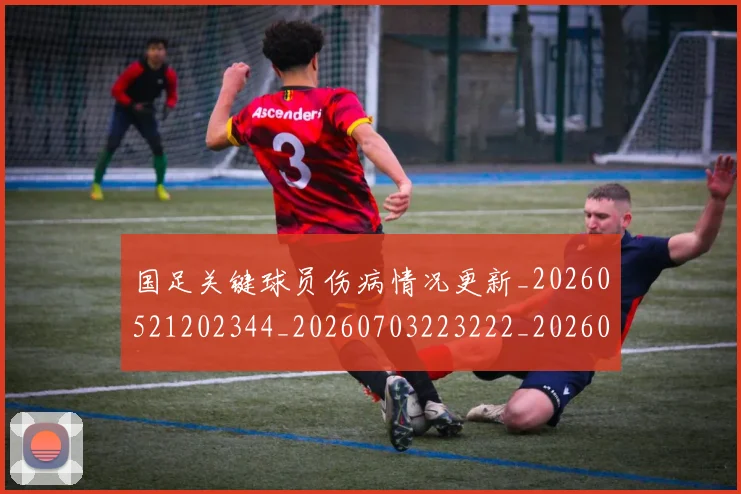 国足关键球员伤病情况更新_20260521202344_20260703223222_20260719162404