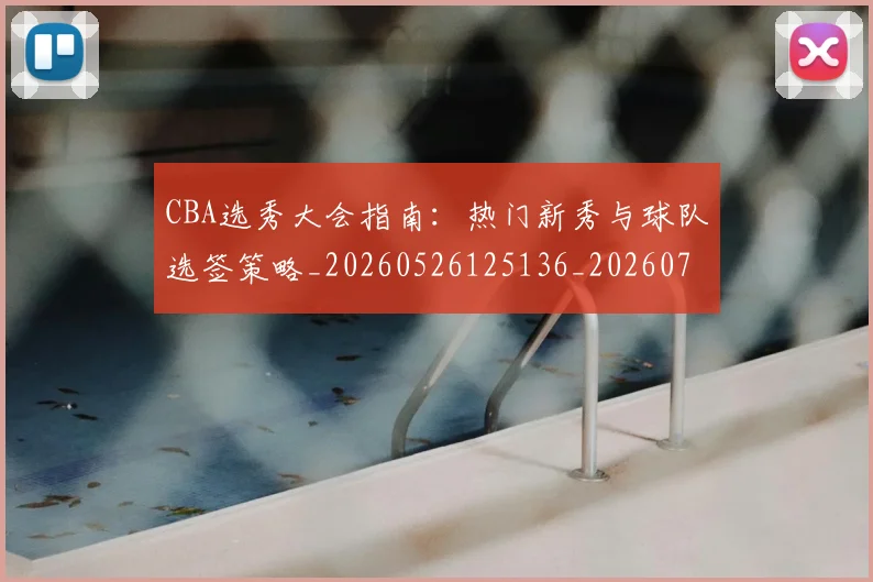 CBA选秀大会指南：热门新秀与球队选签策略_20260526125136_20260702164348