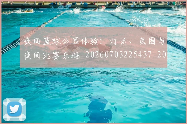 夜间篮球公园体验：灯光、氛围与夜间比赛乐趣_20260703225437_20260719171349