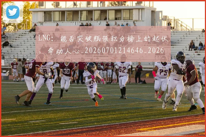 LNG：能否突破瓶颈积分榜上的起伏，牵动人心_20260701214646_20260714203051