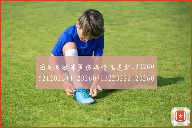 国足关键球员伤病情况更新_20260521202344_20260703223222_20260719162404