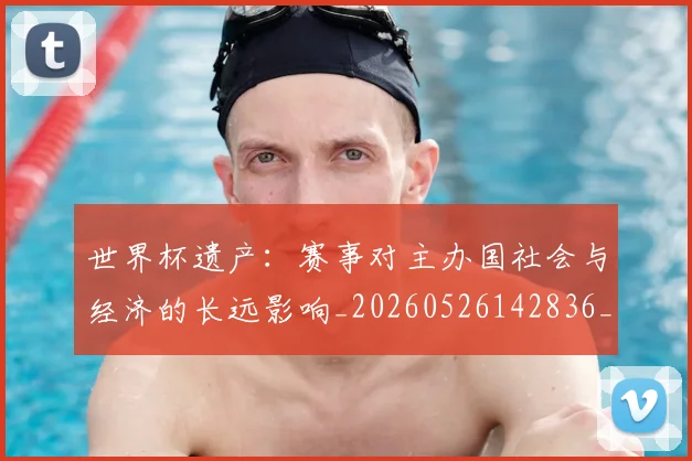 世界杯遗产:赛事对主办国社会与经济的长远影响_20260526142836_20260715192827