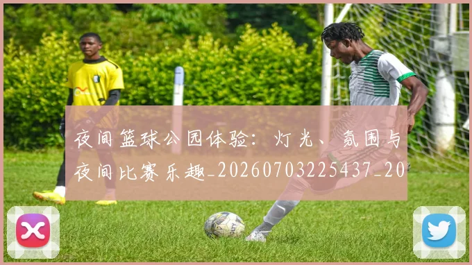 夜间篮球公园体验:灯光、氛围与夜间比赛乐趣_20260703225437_20260719171349