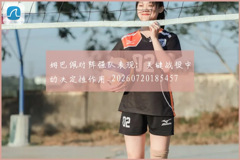 姆巴佩对阵强队表现:关键战役中的决定性作用_20260720185457