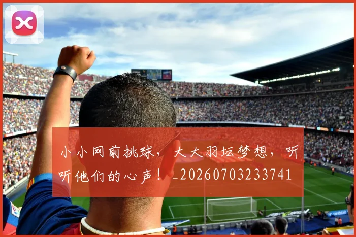 小小网前挑球,大大羽坛梦想,听听他们的心声!_20260703233741
