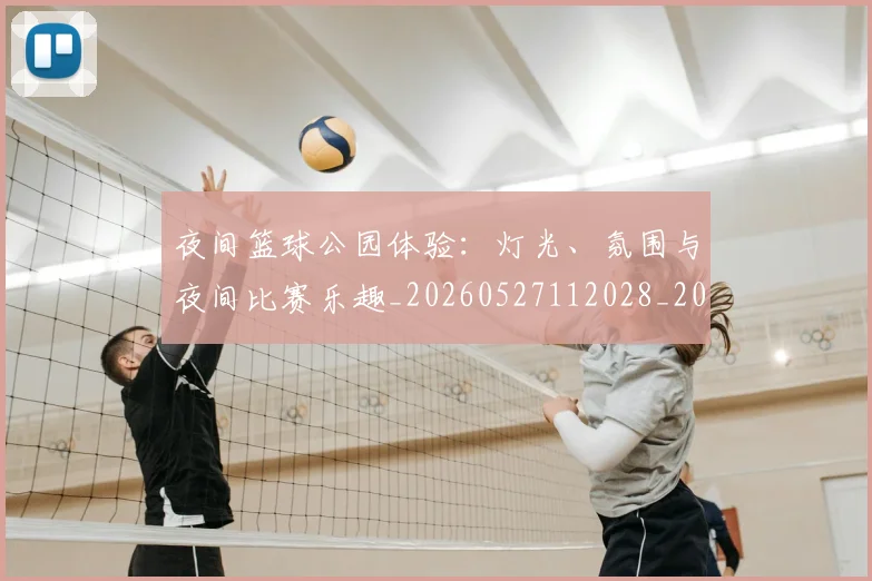 夜间篮球公园体验:灯光、氛围与夜间比赛乐趣_20260527112028_20260703225438_20260719171348