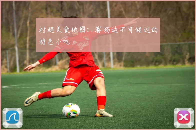 村超美食地图:赛场边不可错过的特色小吃