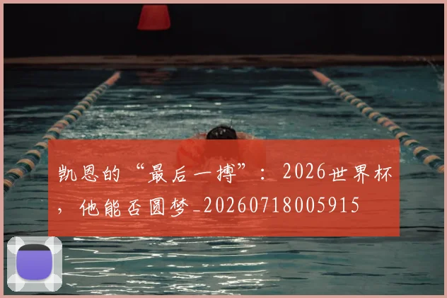 凯恩的“最后一搏”:2026世界杯,他能否圆梦_20260718005915
