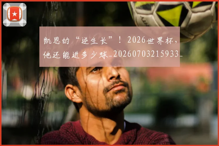 凯恩的“逆生长”!2026世界杯,他还能进多少球_20260703215933_20260718005918