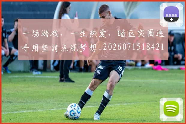 一场游戏，一生热爱，暗区突围选手用坚持点亮梦想_20260715184218