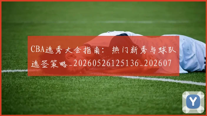 CBA选秀大会指南:热门新秀与球队选签策略_20260526125136_20260702164348