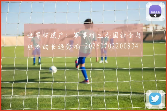 世界杯遗产：赛事对主办国社会与经济的长远影响_20260702200834_20260715192829
