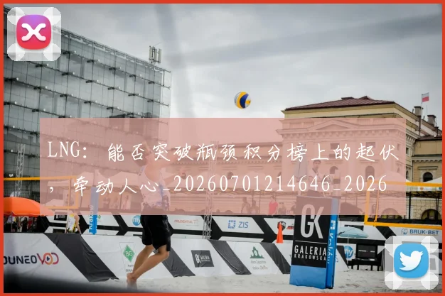 LNG:能否突破瓶颈积分榜上的起伏,牵动人心_20260701214646_20260714203051