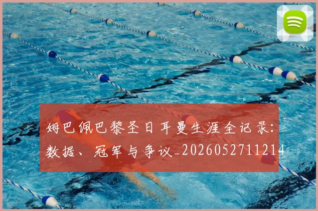 姆巴佩巴黎圣日耳曼生涯全记录:数据、冠军与争议_20260527112145