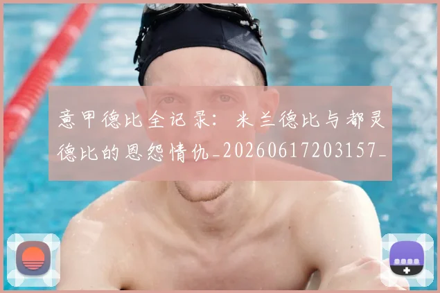 意甲德比全记录：米兰德比与都灵德比的恩怨情仇_20260617203157_20260731165338