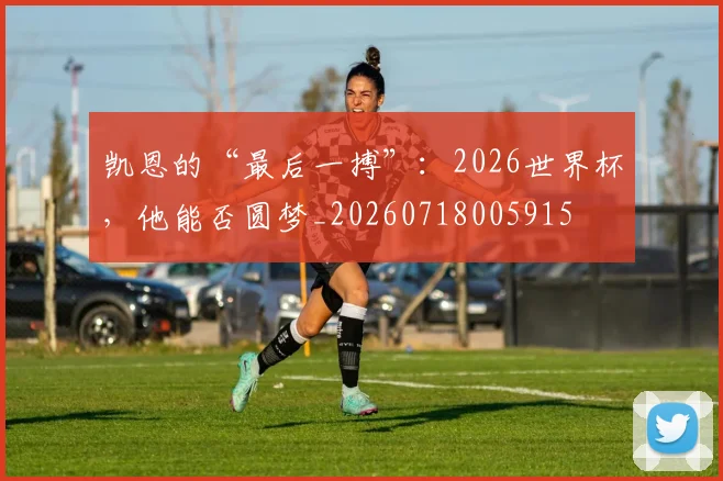 凯恩的“最后一搏”：2026世界杯，他能否圆梦_20260718005915