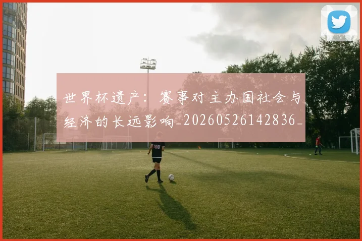 世界杯遗产：赛事对主办国社会与经济的长远影响_20260526142836_20260715192827