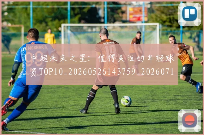 中超未来之星:值得关注的年轻球员TOP10_20260526143759_20260716190011