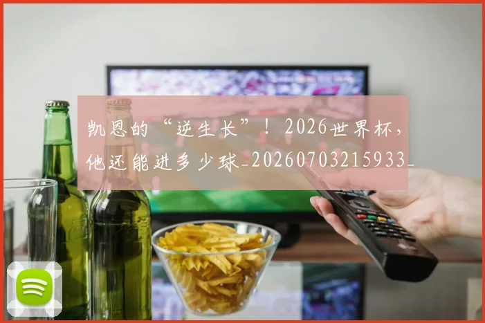 凯恩的“逆生长”！2026世界杯，他还能进多少球_20260703215933_20260718005918