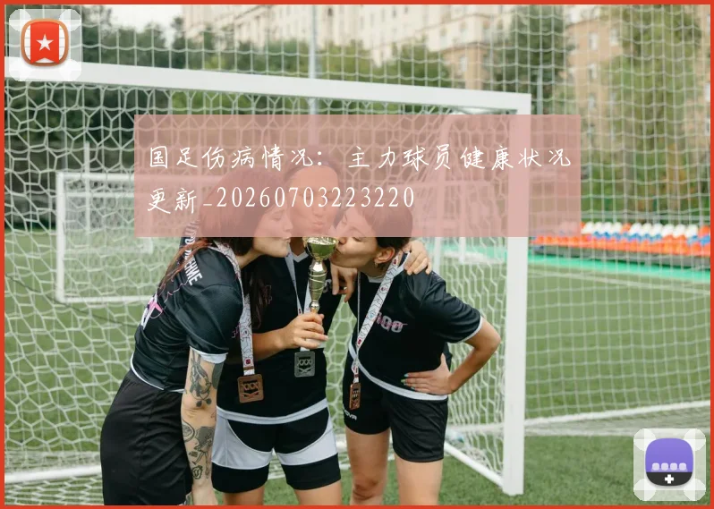 国足伤病情况:主力球员健康状况更新_20260703223220