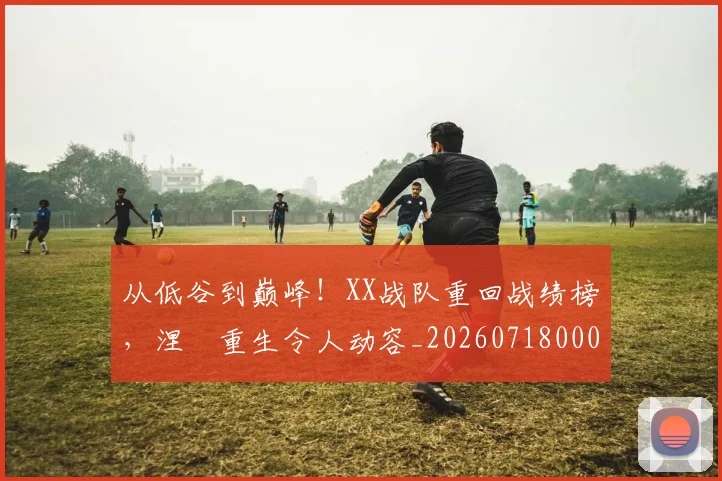 从低谷到巅峰！XX战队重回战绩榜，涅槃重生令人动容_20260718000716