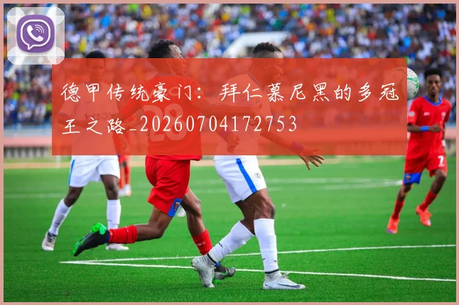 德甲传统豪门：拜仁慕尼黑的多冠王之路_20260704172753