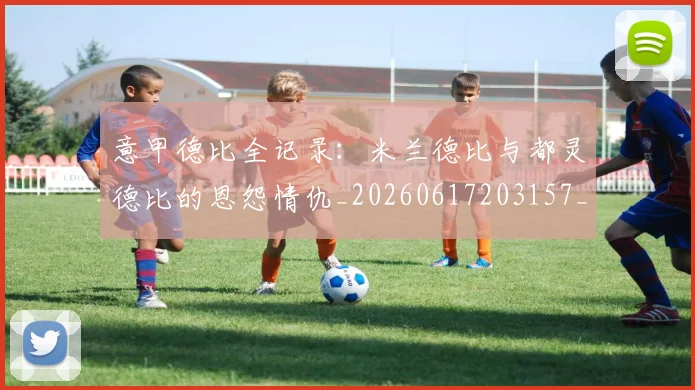 意甲德比全记录:米兰德比与都灵德比的恩怨情仇_20260617203157_20260731165338