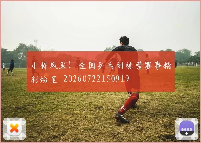 小将风采!全国乒乓训练营赛事精彩纷呈_20260722150919